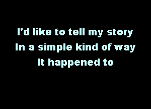 I'd like to tell my story
In a simple kind of way

It happened to