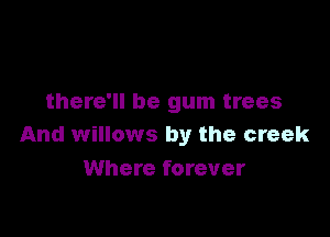 there'll be gum trees

And willows by the creek
Where forever