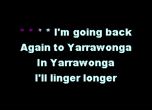 1r ' 1b I'm going back
Again to Yarrawonga

In Yarrawonga
I'll linger longer