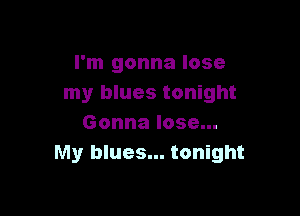 I'm gonna lose
my blues tonight

Gonna lose...
My blues... tonight