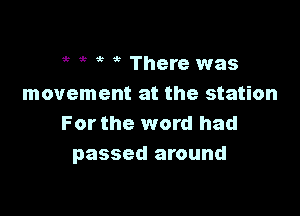 5 5 ? it There was
movement at the station

For the word had
passed around