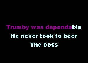 Trumby was dependable

He never took to beer
The boss