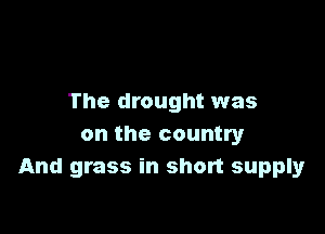 The drought was

on the country
And grass in short supply