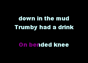 down in the mud
Trumby had a drink

0n bended knee