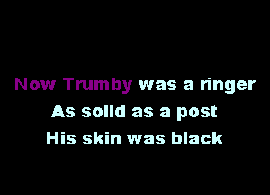 Now Trumby was a ringer

As solid as a post
His skin was black