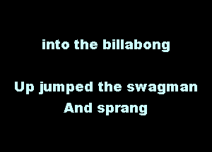 into the billabong

Up jumped the swagman
And sprang