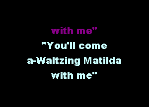 with me
You'll come

a-Waltzing Matilda
with me