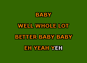 BABY
WELL WHOLE LOT

BETTER BABY BABY

EH YEAH YEH
