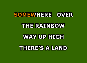 SOMEWHERE OVER
THE RAINBOW
WAY UP HIGH

THERE'S A LAND