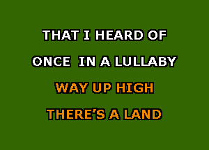 THAT I HEARD 0F

ONCE IN A LULLABY

WAY UP HIGH
THERE'S A LAND