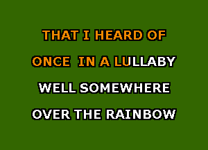 THAT I HEARD 0F
ONCE IN A LULLABY
WELL SOMEWHERE

OVER THE RAINBOW

g