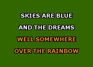 SKIES ARE BLUE
AND THE DREAMS
WELL SOMEWHERE

OVER THE RAINBOW

g