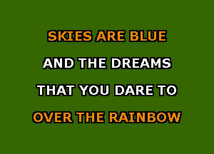 SKIES ARE BLUE
AND THE DREAMS
THAT YOU DARE TO

OVER THE RAINBOW

g