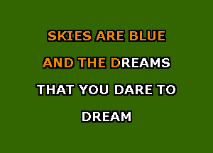 SKIES ARE BLUE
AND THE DREAMS

THAT YOU DARE TO

DREAM