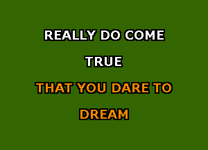 REALLY DO COME
TRUE

THAT YOU DARE TO

DREAM