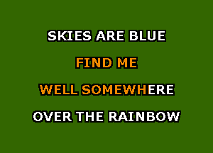 SKIES ARE BLUE
FIND ME
WELL SOMEWHERE

OVER THE RAINBOW