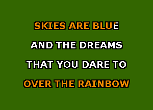 SKIES ARE BLUE
AND THE DREAMS
THAT YOU DARE TO

OVER THE RAINBOW

g