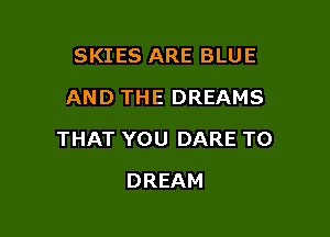 SKIES ARE BLUE
AND THE DREAMS

THAT YOU DARE TO

DREAM