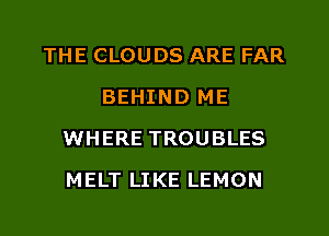 THE CLOUDS ARE FAR
BEHIND ME
WHERE TROUBLES
MELT LIKE LEMON