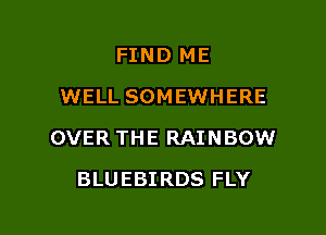 FIND ME
WELL SOMEWHERE

OVER THE RAINBOW

BLUEBIRDS FLY