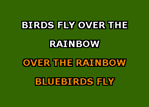 BIRDS FLY OVER THE
RAINBOW

OVER THE RAINBOW

BLUEBIRDS FLY