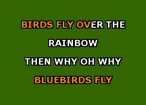 BIRDS FLY OVER THE
RAINBOW

THEN WHY 0H WHY

BLUEBIRDS FLY