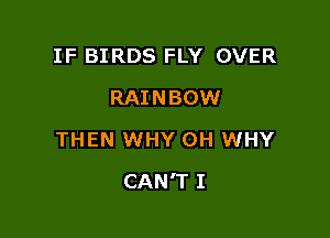 IF BIRDS FLY OVER
RAINBOW
THEN WHY 0H WHY

CAN'T I