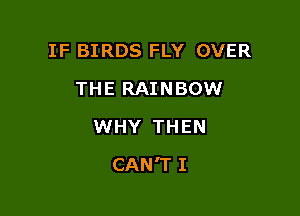 IF BIRDS FLY OVER
THE RAINBOW
WHY THEN

CAN'T I