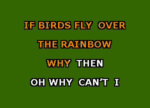IF BIRDS FLY OVER
THE RAINBOW
WHY THEN

OH WHY CAN'T I