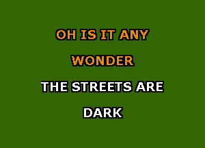 0H IS IT ANY
WONDER

TH E STREETS ARE

DARK