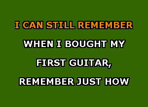 I CAN STILL REMEMBER
WHEN I BOUGHT MY
FIRST GUITAR,
REMEMBERJUST HOW