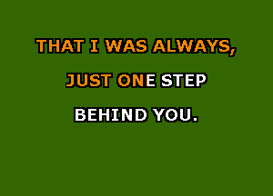THAT I WAS ALWAYS,

JUST ONE STEP
BEHIND YOU.