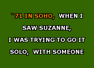 71 IN SOHO, WHEN I
SAW SUZANNE,
I WAS TRYING TO GO IT

SOLO, WITH SOMEONE