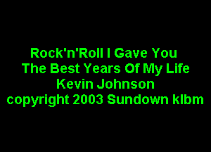 Rock'n'RoIl I Gave You
The Best Years Of My Life

Kevin Johnson
copyright 2003 Sundown klbm