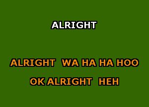 ALRIGHT

ALRIGHT WA HA HA H00

OK ALRIGHT HEH