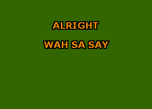 ALRIGHT

WAH SA SAY