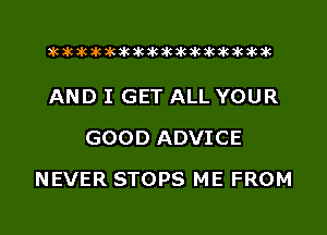 aktkakakakakikikikiwkakikikakik

AND I GET ALL YOUR
GOOD ADVICE
NEVER STOPS ME FROM