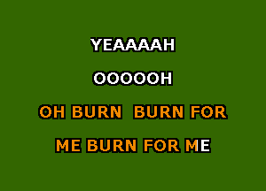 YEAAAAH
OOOOOH

OH BURN BURN FOR

ME BURN FOR ME