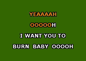 YEAAAAH
OOOOOH
IINANTYOUTO

BURN BABY OOOOH