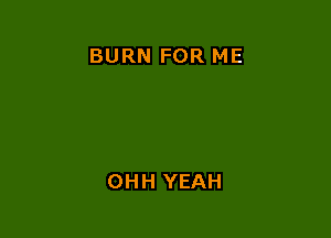 BURN FOR ME

OHH YEAH