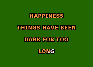 HAPPINESS

THINGS HAVE BEEN

DARK FOR TOO

LONG