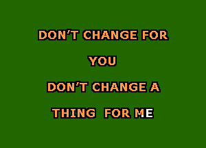 DON'T CHANGE FOR

YOU

DON'T CHANGE A

THING FOR ME
