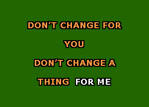 DON'T CHANGE FOR

YOU

DON'T CHANGE A

THING FOR ME