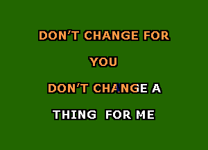 DON'T CHANGE FOR

YOU

DON'T CHANGE A

THING FOR ME