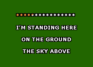 ahlhillillilliittticitiitk 2ik381k

I'M STANDING HERE

ON THE GROUND

THE SKY ABOVE

g