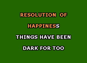 RESOLUTION OF

HAPPINESS

THINGS HAVE BEEN

DARK FOR TOO