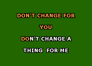 DON'T CHANGE FOR

YOU

DON'T CHANGE A

THING FOR ME