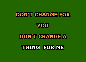 DON'T CHANGE FOR

YOU

DON'T CHANGE A

THING FOR ME