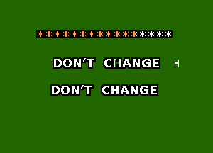 tiiitikiktiktiikikikikititx

DON'T CHANGE H

DON'T CHANGE