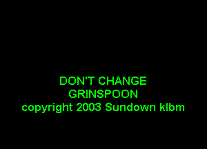 DON'T CHANGE
GRINSPOON
copyright 2003 Sundown klbm